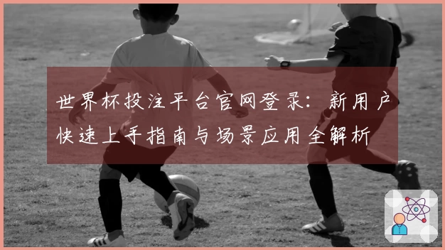 世界杯投注平台官网登录：新用户快速上手指南与场景应用全解析
