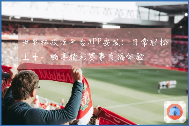 世界杯投注平台APP安装：日常轻松上手，畅享精彩赛事直播体验