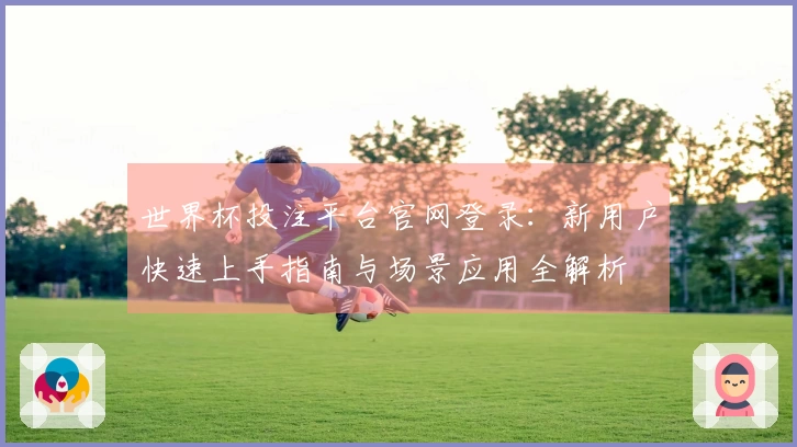世界杯投注平台官网登录：新用户快速上手指南与场景应用全解析
