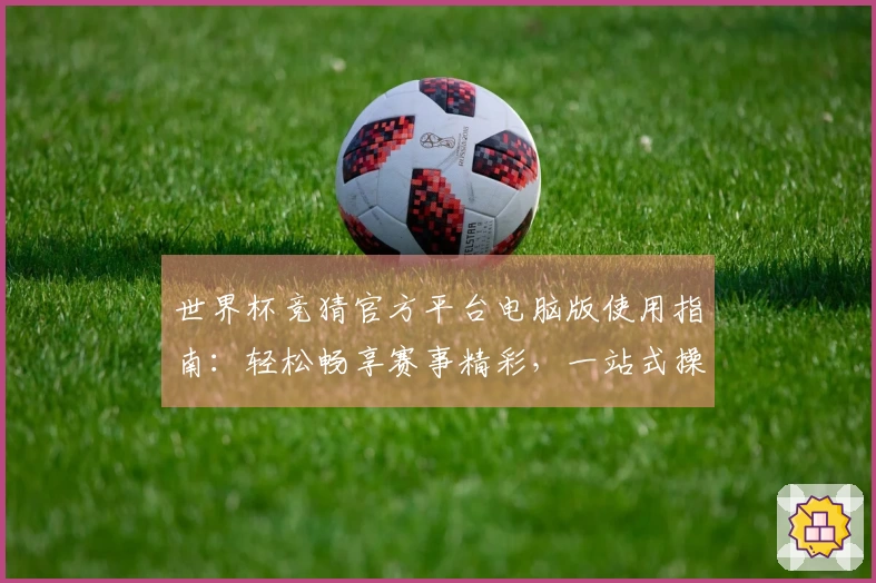 世界杯竞猜官方平台电脑版使用指南：轻松畅享赛事精彩，一站式操作全攻略