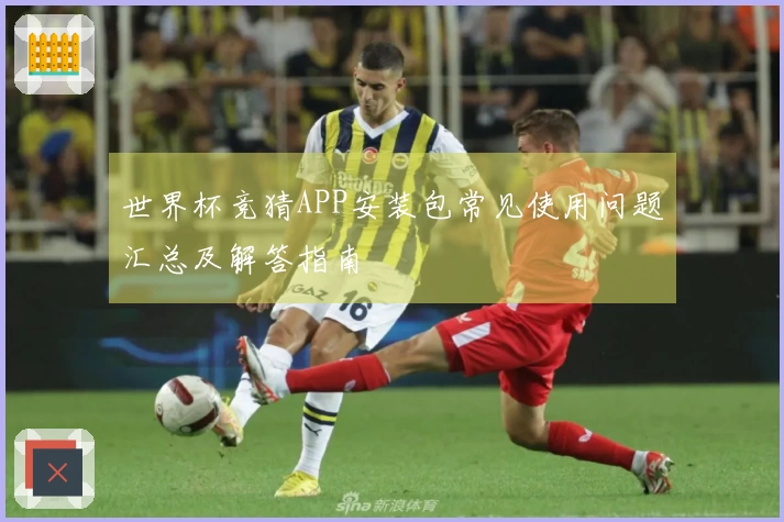 世界杯竞猜APP安装包常见使用问题汇总及解答指南
