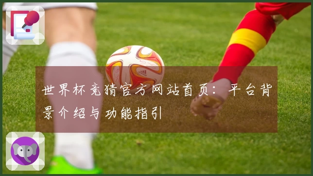世界杯竞猜官方网站首页：平台背景介绍与功能指引