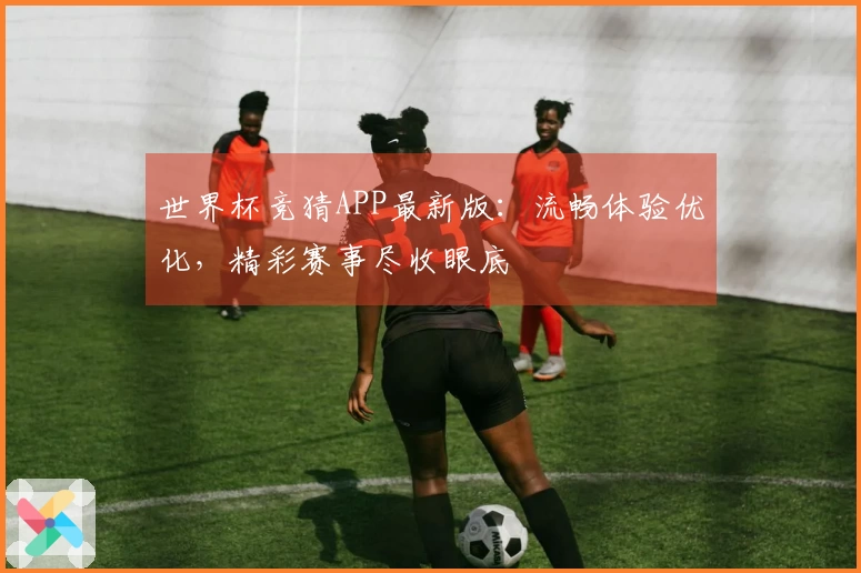 世界杯竞猜APP最新版：流畅体验优化，精彩赛事尽收眼底
